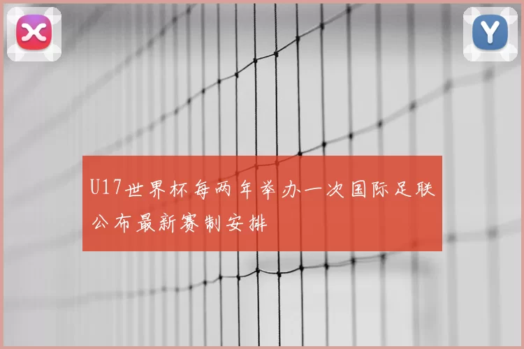 U17世界杯每两年举办一次国际足联公布最新赛制安排
