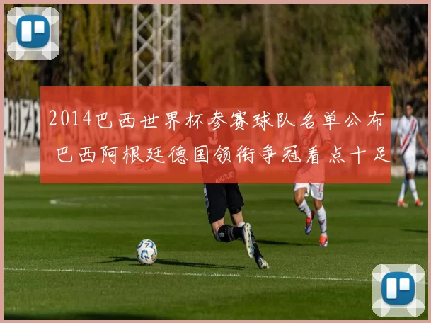2014巴西世界杯参赛球队名单公布 巴西阿根廷德国领衔争冠看点十足
