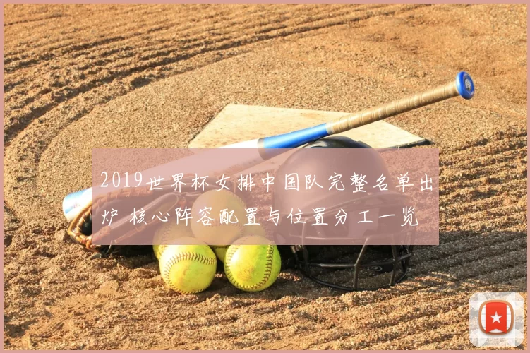 2019世界杯女排中国队完整名单出炉 核心阵容配置与位置分工一览