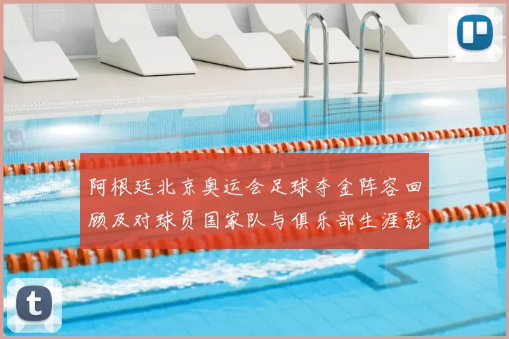 阿根廷北京奥运会足球夺金阵容回顾及对球员国家队与俱乐部生涯影响