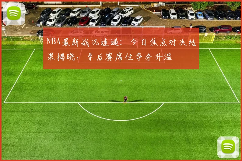 NBA最新战况速递：今日焦点对决结果揭晓，季后赛席位争夺升温
