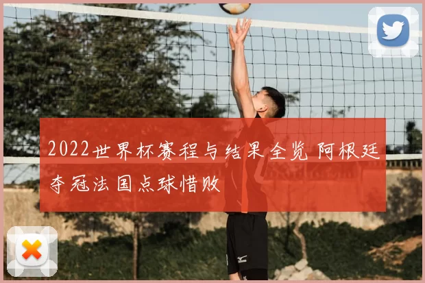 2022世界杯赛程与结果全览 阿根廷夺冠法国点球惜败