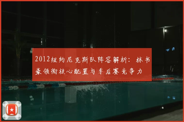 2012纽约尼克斯队阵容解析：林书豪领衔核心配置与季后赛竞争力