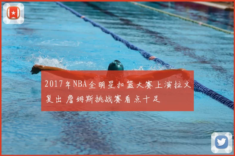2017年NBA全明星扣篮大赛上演拉文复出 詹姆斯挑战赛看点十足
