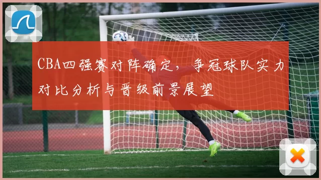CBA四强赛对阵确定，争冠球队实力对比分析与晋级前景展望
