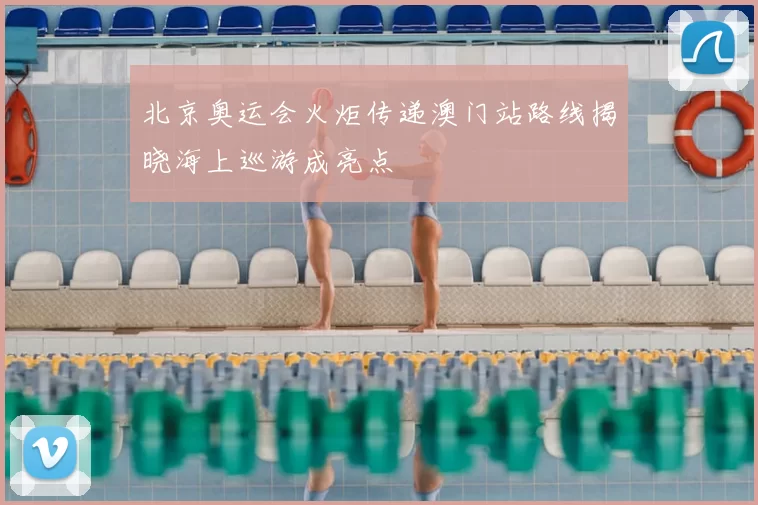 北京奥运会火炬传递澳门站路线揭晓海上巡游成亮点