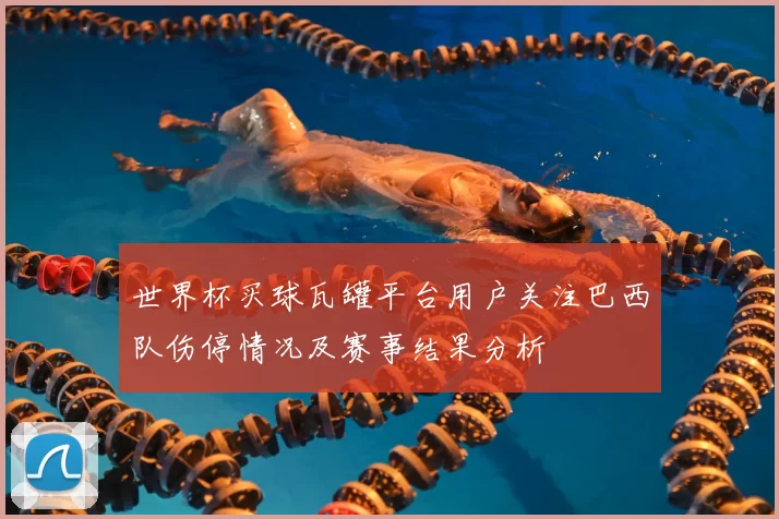 世界杯买球瓦罐平台用户关注巴西队伤停情况及赛事结果分析