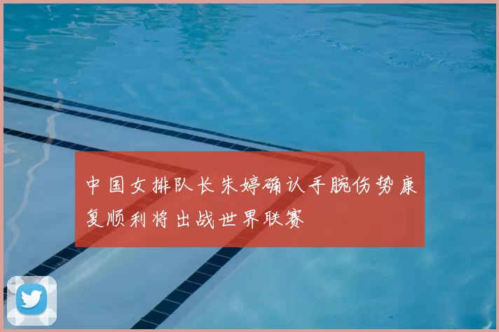 中国女排队长朱婷确认手腕伤势康复顺利将出战世界联赛