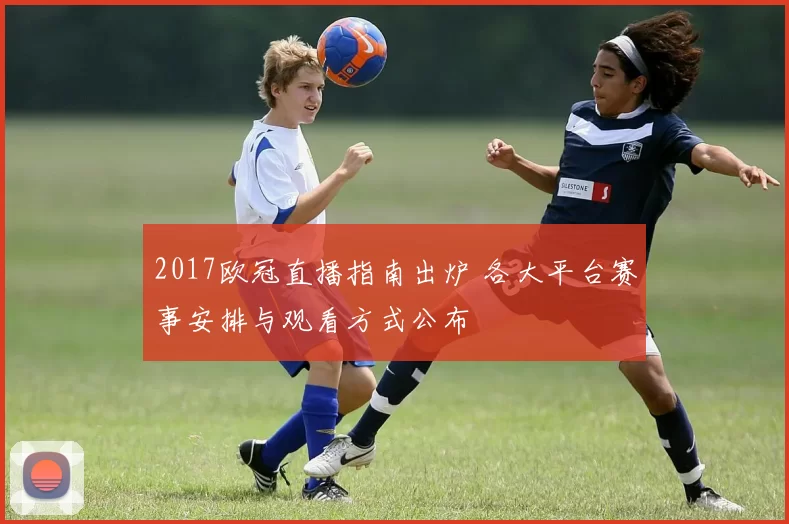 2017欧冠直播指南出炉 各大平台赛事安排与观看方式公布