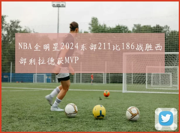 NBA全明星2024东部211比186战胜西部利拉德获MVP