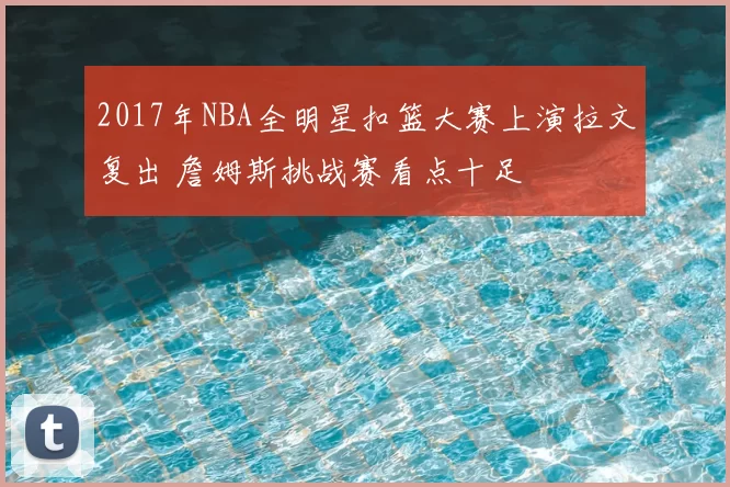 2017年NBA全明星扣篮大赛上演拉文复出 詹姆斯挑战赛看点十足