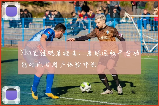 NBA直播观看指南：看球通线平台功能对比与用户体验评测