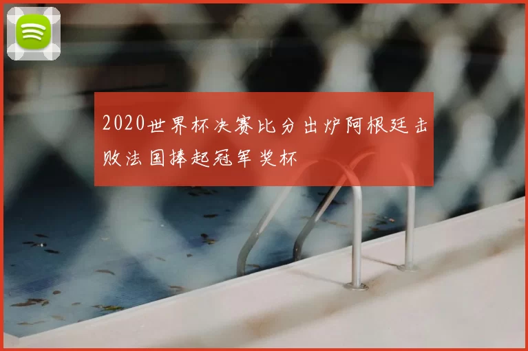 2020世界杯决赛比分出炉阿根廷击败法国捧起冠军奖杯