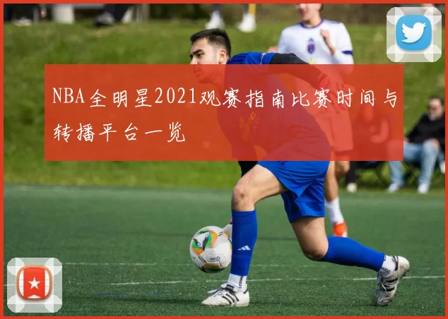 NBA全明星2021观赛指南比赛时间与转播平台一览