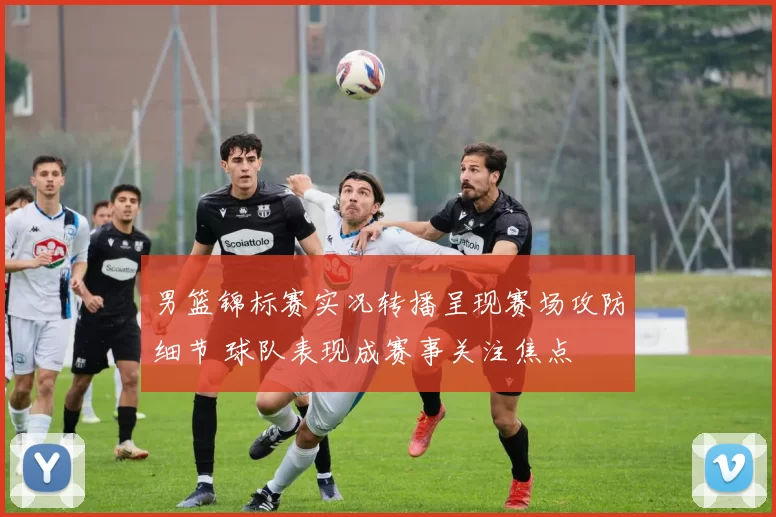 男篮锦标赛实况转播呈现赛场攻防细节 球队表现成赛事关注焦点