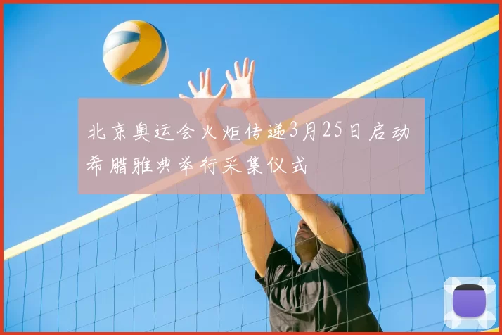 北京奥运会火炬传递3月25日启动 希腊雅典举行采集仪式