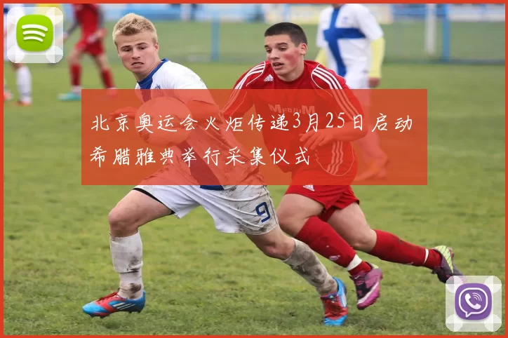 北京奥运会火炬传递3月25日启动 希腊雅典举行采集仪式