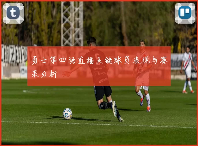 勇士第四场直播关键球员表现与赛果分析