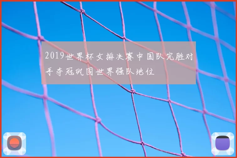 2019世界杯女排决赛中国队完胜对手夺冠巩固世界强队地位