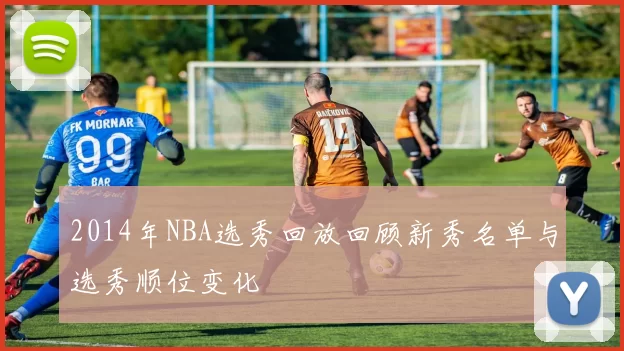 2014年NBA选秀回放回顾新秀名单与选秀顺位变化
