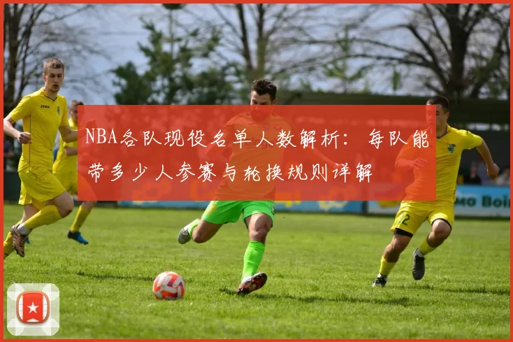 NBA各队现役名单人数解析:每队能带多少人参赛与轮换规则详解