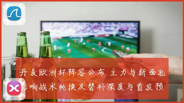 丹麦欧洲杯阵容公布 主力与新面孔影响战术轮换及替补深度与首发预测