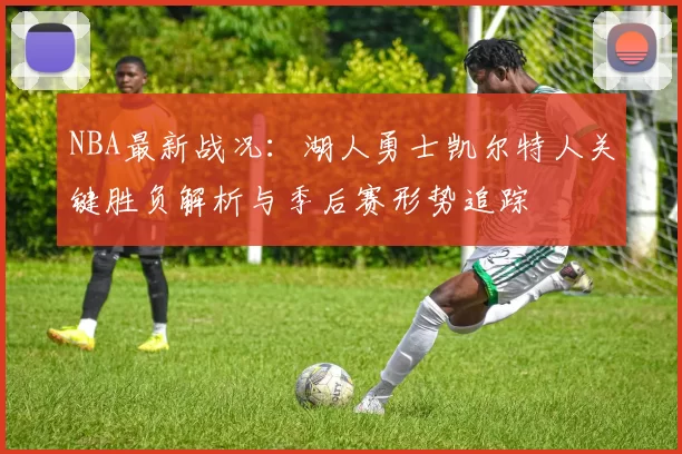 NBA最新战况：湖人勇士凯尔特人关键胜负解析与季后赛形势追踪