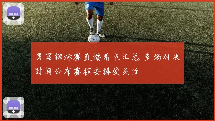 男篮锦标赛直播看点汇总 多场对决时间公布赛程安排受关注