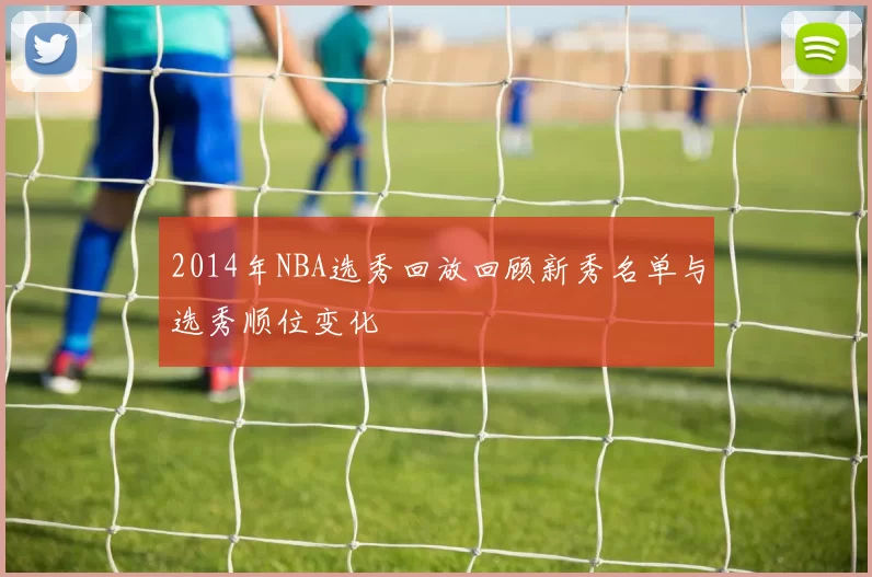 2014年NBA选秀回放回顾新秀名单与选秀顺位变化