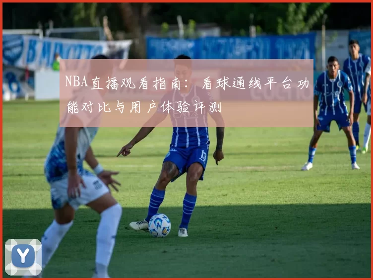 NBA直播观看指南：看球通线平台功能对比与用户体验评测