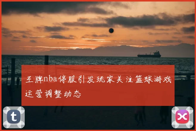 王牌nba停服引发玩家关注篮球游戏运营调整动态