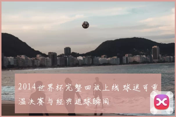 2014世界杯完整回放上线 球迷可重温决赛与经典进球瞬间