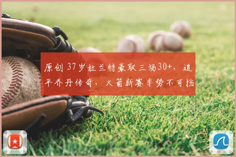 原创 37岁杜兰特豪取三场30+，追平乔丹传奇，火箭新赛季势不可挡