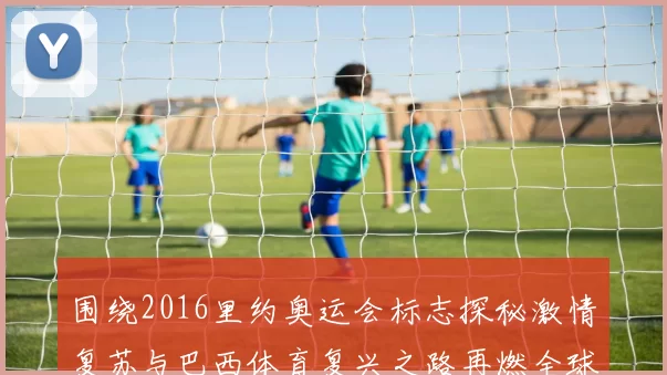 围绕2016里约奥运会标志探秘激情复苏与巴西体育复兴之路再燃全球关注