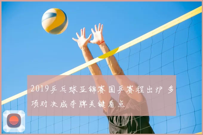 2019乒乓球亚锦赛国乒赛程出炉 多项对决成夺牌关键看点