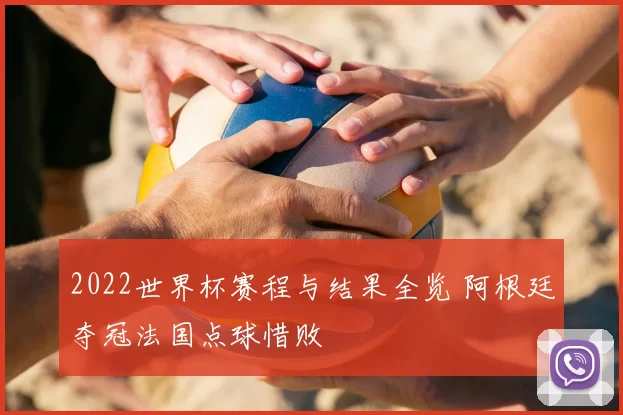 2022世界杯赛程与结果全览 阿根廷夺冠法国点球惜败
