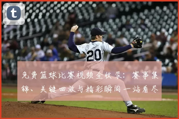 免费篮球比赛视频全收录：赛事集锦、关键回放与精彩瞬间一站看尽