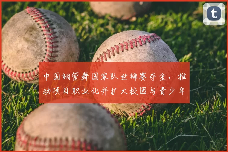 中国钢管舞国家队世锦赛夺金,推动项目职业化并扩大校园与青少年参与