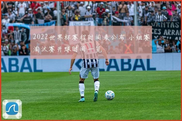 2022世界杯赛程时间表公布 小组赛淘汰赛开球时间一览