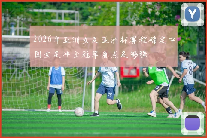 2026年亚洲女足亚洲杯赛程确定中国女足冲击冠军看点足够强