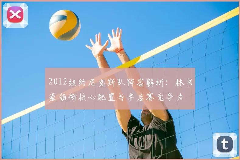 2012纽约尼克斯队阵容解析：林书豪领衔核心配置与季后赛竞争力