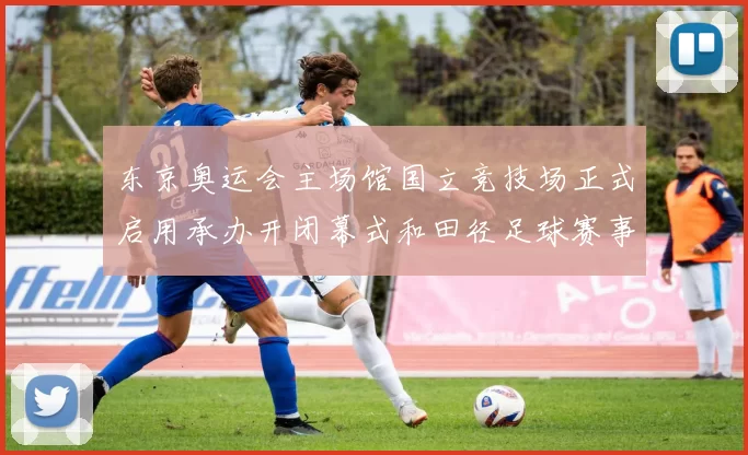 东京奥运会主场馆国立竞技场正式启用承办开闭幕式和田径足球赛事