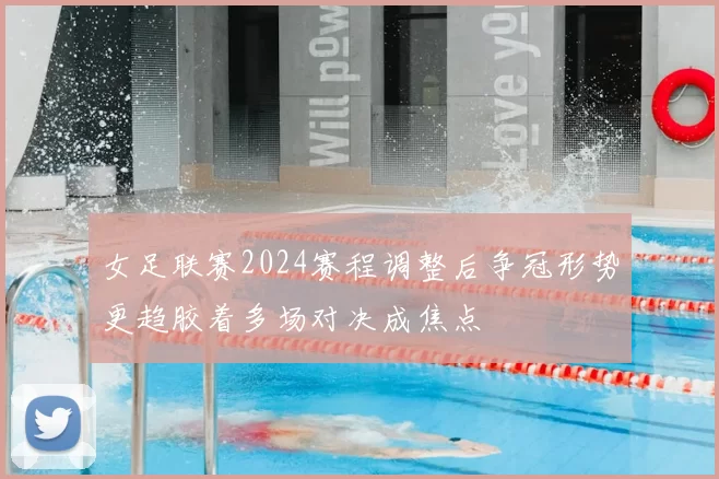 女足联赛2024赛程调整后争冠形势更趋胶着多场对决成焦点