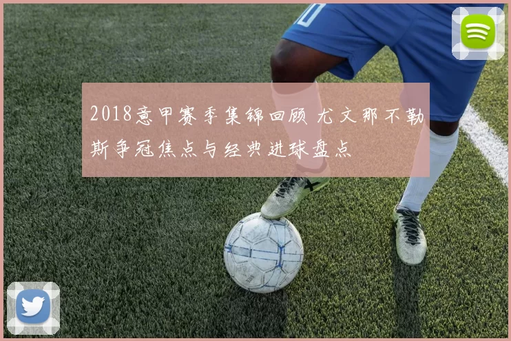 2018意甲赛季集锦回顾 尤文那不勒斯争冠焦点与经典进球盘点