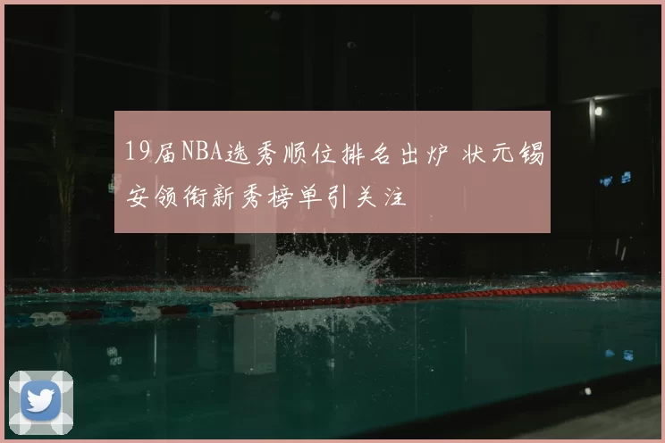19届NBA选秀顺位排名出炉 状元锡安领衔新秀榜单引关注