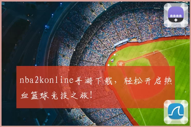 nba2konline手游下载，轻松开启热血篮球竞技之旅！