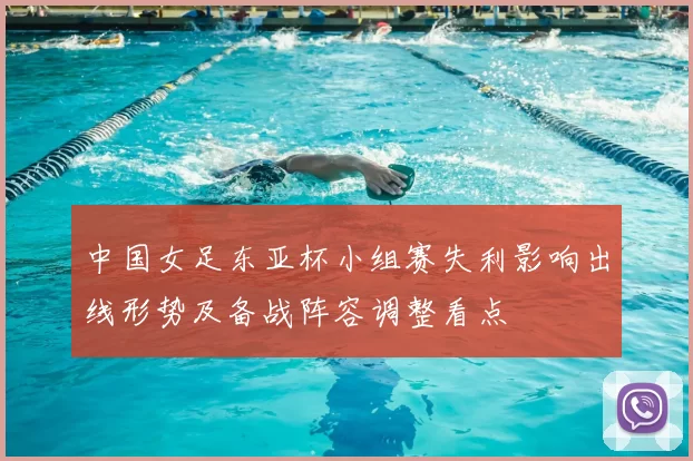 中国女足东亚杯小组赛失利影响出线形势及备战阵容调整看点