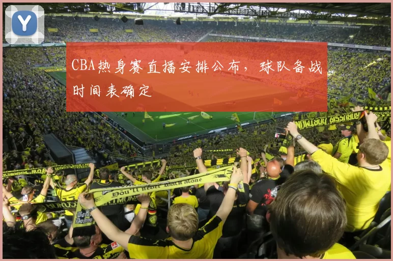 CBA热身赛直播安排公布，球队备战时间表确定