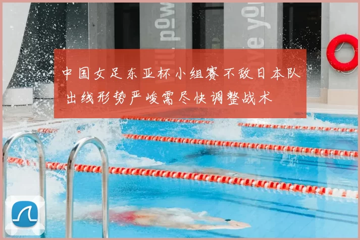 中国女足东亚杯小组赛不敌日本队 出线形势严峻需尽快调整战术