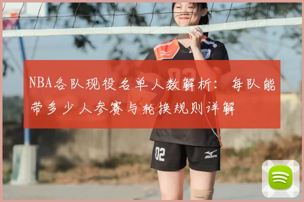 NBA各队现役名单人数解析：每队能带多少人参赛与轮换规则详解